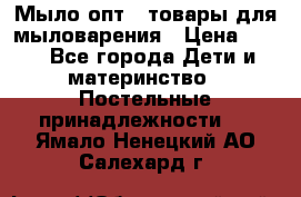 Мыло-опт - товары для мыловарения › Цена ­ 10 - Все города Дети и материнство » Постельные принадлежности   . Ямало-Ненецкий АО,Салехард г.